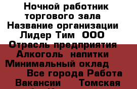 Ночной работник торгового зала › Название организации ­ Лидер Тим, ООО › Отрасль предприятия ­ Алкоголь, напитки › Минимальный оклад ­ 25 000 - Все города Работа » Вакансии   . Томская обл.,Кедровый г.